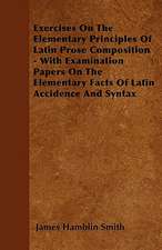 Exercises On The Elementary Principles Of Latin Prose Composition - With Examination Papers On The Elementary Facts Of Latin Accidence And Syntax