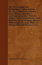 All Over Oregon And Washington - Observations On The Country, Its Scenery, Soil, Climate, Resources, And Improvements - With An Outline Of Its Early History, And Remarks On Its Geology, Botany, Minerology, Etc. Also, Hints To Immigrants And Travelers Con