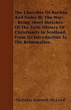 The Churches Of Buchan And Notes By The Way - Being Short Sketches Of The Early History Of Christianity In Scotland, From Its Introduction To The Reformation.