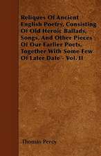 Reliques Of Ancient English Poetry, Consisting Of Old Heroic Ballads, Songs, And Other Pieces Of Our Earlier Poets, Together With Some Few Of Later Date - Vol. II