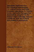 Questions And Exercises For Classical Scholarships - I. Critical Greek And Latin Grammar Questions. II. Unseen Greek And Latin Passages For Translation. Adapted To The Oxford And Cambridge Schools Certificate And The Oxford First Public Examinations.