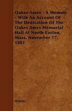 Oakes Ames - A Memoir - With An Account Of The Dedication Of The Oakes Ames Memorial Hall At North Easton, Mass. November 17, 1881