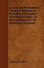 A Book Of Meditations - Being A Manual Of Devotional Thoughts Intended As Helps To The Spiritual Life Of Ordinary Christians