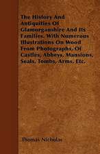 The History And Antiquities Of Glamorganshire And Its Families. With Numerous Illustrations On Wood From Photographs, Of Castles, Abbeys, Mansions, Seals, Tombs, Arms, Etc.