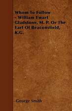 Whom To Follow - William Ewart Gladstone, M. P. Or The Earl Of Beaconsfield, K.G.