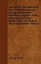 Tom Balch - An Historical Tale, Of West Somerset During Monmouth's Rebellion; Together With Amusing And Other Poems Some Of Them In The Somersetshire Dialect