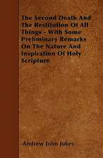 The Second Death And The Restitution Of All Things - With Some Preliminary Remarks On The Nature And Inspiration Of Holy Scripture