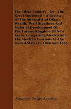 The Silver Country - Or - The Great Southwest - A Review Of The Mineral And Other Wealth, The Attractions And Material Development Of The Former Kingdom Of New Spain, Comprising Mexico And The Mexican Cessions To The United States In 1848 And 1853