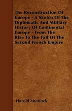 The Reconstruction Of Europe - A Sketch Of The Diplomatic And Military History Of Continental Europe - From The Rise To The Fall Of The Second French Empire