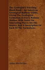 The Geologist's Traveling Hand-Book - An American Geological Railway Guide, Giving The Geological Formation At Every Railway Station, With Notes On Interesting Places On The Routes, And A Description Of Each Of The Formations