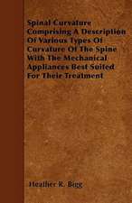 Spinal Curvature Comprising A Description Of Various Types Of Curvature Of The Spine With The Mechanical Appliances Best Suited For Their Treatment