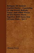 Reliques Of Ancient English Poetry - Consisting Of Old Heroic Ballads, Songs, And Other Pieces Of Our Earlier Poets - Together With Some Few Of Later Date - Vol. I