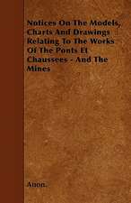 Notices On The Models, Charts And Drawings Relating To The Works Of The Ponts Et Chaussees - And The Mines