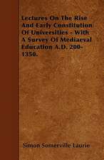 Lectures On The Rise And Early Constitution Of Universities - With A Survey Of Mediaeval Education A.D. 200-1350.