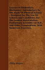 Lessons In Elementary Mechanics - Introductory To The Study Of Physical Science - Designed For The Use Of Schools And Candidates For The London Matriculation, Preliminary Scientific 1st M.B., And Other Examinations. With Numerous Exercises.