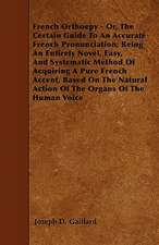 French Orthoepy - Or, The Certain Guide To An Accurate French Pronunciation; Being An Entirely Novel, Easy, And Systematic Method Of Acquiring A Pure French Accent, Based On The Natural Action Of The Organs Of The Human Voice