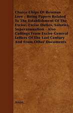 Choice Chips Of Revenue Lore - Being Papers Related To The Establishment Of The Excise, Excise Duties, Salaries, Superannuation - Also Cullings From Excise General Letters Of The Last Century And From Other Documents