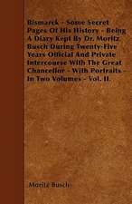 Bismarck - Some Secret Pages Of His History - Being A Diary Kept By Dr. Moritz Busch During Twenty-Five Years Official And Private Intercourse With The Great Chancellor - With Portraits - In Two Volumes - Vol. II.