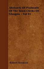 Abstracts Of Protocols Of The Town Clerks Of Glasgow - Vol VI