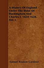 A History Of England Under The Duke Of Buckingham And Charles I. 1624-1628. Vol. I.