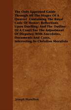 The Only Approved Guide Through All The Stages Of A Quarrel Containing The Royal Code Of Honor; Reflections Upon Duelling; And The Outline Of A Court For The Adjustment Of Disputes; With Anecdotes, Documents And Cases, Interesting To Christian Moralists