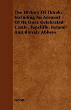 The History Of Thirsk; Including An Account Of Its Once Celebrated Castle, Topcliffe, Byland And Rievalx Abbeys