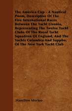 The America Cup - A Nautical Poem, Descriptive Of The Five International Races Between The Yacht Livonia, Representing The Twelve Yacht Clubs Of The Royal Tacht Squadron Of England, And The Yachts Columbia And Sappho, Of The New York Yacht Club