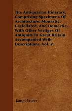 The Antiquarian Itinerary, Comprising Specimens Of Architecture, Monastic, Castellated, And Domestic, With Other Vestiges Of Antiquity In Great Britain. Accompanied With Descriptions. Vol. V.