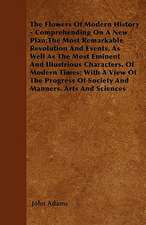 The Flowers Of Modern History - Comprehending On A New Plan,The Most Remarkable Revolution And Events, As Well As The Most Eminent And Illustrious Characters, Of Modern Times; With A View Of The Progress Of Society And Manners, Arts And Sciences