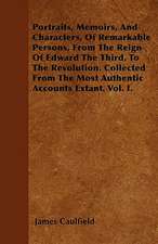 Portraits, Memoirs, And Characters, Of Remarkable Persons, From The Reign Of Edward The Third, To The Revolution. Collected From The Most Authentic Accounts Extant. Vol. I.