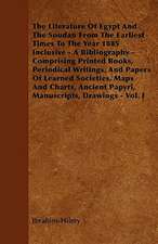 The Literature Of Egypt And The Soudan From The Earliest Times To The Year 1885 Inclusive - A Bibliography - Comprising Printed Books, Periodical Writings, And Papers Of Learned Societies, Maps And Charts, Ancient Papyri, Manuscripts, Drawings - Vol. I