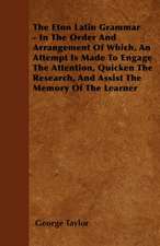 The Eton Latin Grammar - In The Order And Arrangement Of Which, An Attempt Is Made To Engage The Attention, Quicken The Research, And Assist The Memory Of The Learner