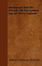 Shakspeare And His Friends Or, The Golden Age Of Merry England