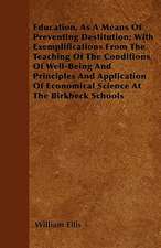 Education, As A Means Of Preventing Destitution; With Exemplifications From The Teaching Of The Conditions Of Well-Being And Principles And Application Of Economical Science At The Birkbeck Schools