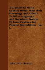 A Glossary Of North Country Words, With Their Etymology, And Affinity To Other Languages; And Occasional Notices Of Local Customs And Popular Superstitions - Vol I.