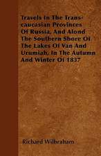 Travels In The Trans-caucasian Provinces Of Russia, And Alond The Southern Shore Of The Lakes Of Van And Urumiah, In The Autumn And Winter Of 1837