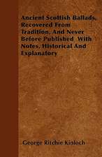 Ancient Scottish Ballads, Recovered From Tradition, And Never Before Published With Notes, Historical And Explanatory