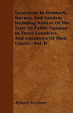 Excursions In Denmark, Norway, And Sweden, Including Notices Of The State Of Public Opinion In Those Countries, And Anecdotes Of Their Courts - Vol. II