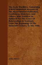 The Scots Worthies, Containing A Brief Historical Account Of The Most Eminent Noblemen, Gentlemen, Ministers, And Others, Who Testified Or Suffered For The Cause Of Reformation In Scotland, From The Beginning Of The Sixteenth Century, To The 1688.