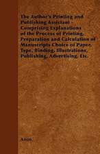 The Author's Printing and Publishing Assistant - Comprising Explanations of the Process of Printing, Preparation and Calculation of Manuscripts Choice of Paper, Type, Binding, Illustrations, Publishing, Advertising, Etc.