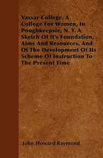 Vassar College. A College For Women, In Poughkeepsie, N. Y. A Sketch Of It's Foundation, Aims And Resources, And Of The Development Of Its Scheme Of Instruction To The Present Time