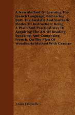 A New Method Of Learning The French Language; Embracing Both The Analytic And Synthetic Modes Of Instruction; Being A Plain And Practical Way Of Acquiring The Art Of Reading, Speaking, And Composing French. On The Plan Of Woodburts Method With German