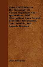 Notes And Studies In The Philosophy Of Animal Magnetism And Spiritualism - With Observations Upon Catarrh, Bronchitis, Rheumatism, Gout, Scrofula, And Cognate Diseases