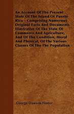 An Account Of The Present State Of The Island Of Puerto Rico - Comprising Numerous Original Facts And Documents Illustrative Of The State Of Commerce And Agriculture, And Of The Condition, Moral And Physical, Of The Various Classes Of The The Population