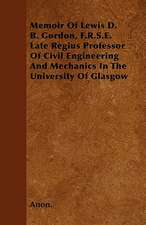 Memoir Of Lewis D. B. Gordon, F.R.S.E. Late Regius Professor Of Civil Engineering And Mechanics In The University Of Glasgow