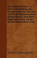 The Noble Science - A Few General Ideas On Fox-Hunting, For The Use Of The Rising Generation Of Sportsmen, And More Especially Those Of The Hertfordshire Hunt Club