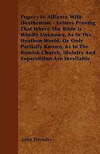 Popery In Alliance With Heathenism - Letters Proving That Where The Bible Is Wholly Unknown, As In The Heathen World, Or Only Partially Known, As In The Romish Church, Idolatry And Superstition Are Inevitable