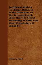 An Efficient Ministry - A Charge, Delivered At The Ordination Of The Reverend Joseph Elliot, Over The Church Assembling At North Gate Street Chapel, Bury St. Edmund's