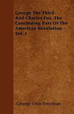 George The Third And Charles Fox, The Concluding Part Of The American Revolution - Vol. I