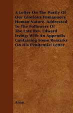 A Letter On The Purity Of Our Glorious Immanuel's Human Nature. Addressed To The Followers Of The Late Rev. Edward Irving; With An Appendix Containing Some Remarks On His Penitential Letter